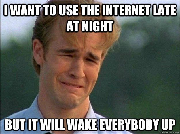 I want to use the internet late at night  But it will wake everybody up  1990s Problems