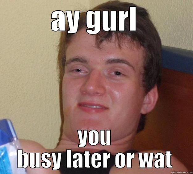 AY GURL YOU BUSY LATER OR WAT 10 Guy