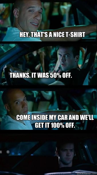 Hey, that's a nice t-shirt Thanks. It was 50% off. Come inside my car and we'll get it 100% off. - Hey, that's a nice t-shirt Thanks. It was 50% off. Come inside my car and we'll get it 100% off.  Fast and Furious