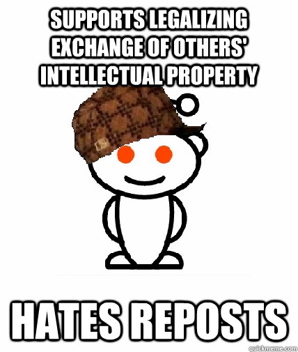 supports legalizing exchange of others' intellectual property hates reposts  Scumbag Redditor