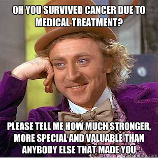 Oh you survived cancer due to medical treatment? Please Tell me how much stronger, more special and valuable than anybody else that made you    - Oh you survived cancer due to medical treatment? Please Tell me how much stronger, more special and valuable than anybody else that made you     Condescending Wonka