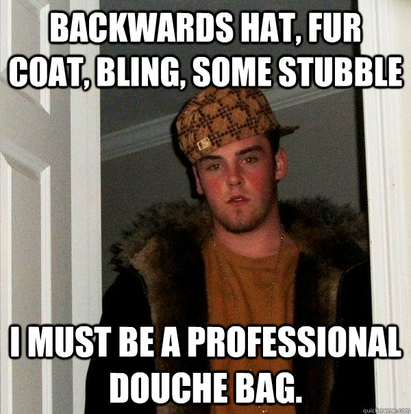 backwards hat, fur coat, bling, some stubble I must be a professional Douche bag.  - backwards hat, fur coat, bling, some stubble I must be a professional Douche bag.   Scumbag Steve