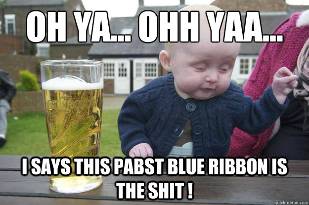 oh ya... ohh yaa... I Says this Pabst Blue ribbon is the Shit !  drunk baby