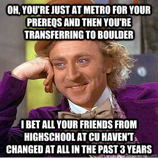 Oh, you're just at metro for your prereqs and then you're transferring to boulder I bet all your friends from highschool at cu haven't changed at all in the past 3 years  Condescending Wonka