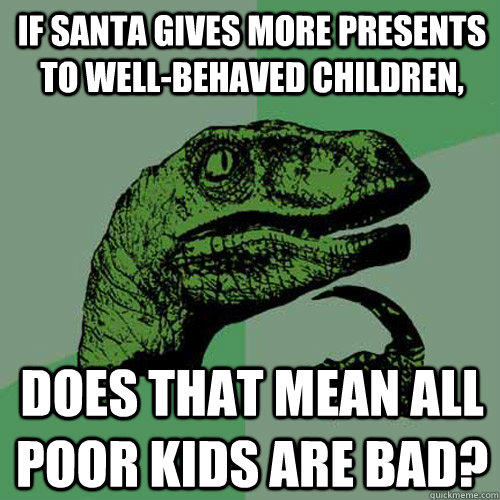 if santa gives more presents to well-behaved children, does that mean all poor kids are bad?  Philosoraptor