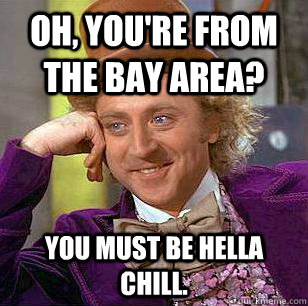 Oh, you're from the Bay Area? You must be hella chill.  Condescending Wonka