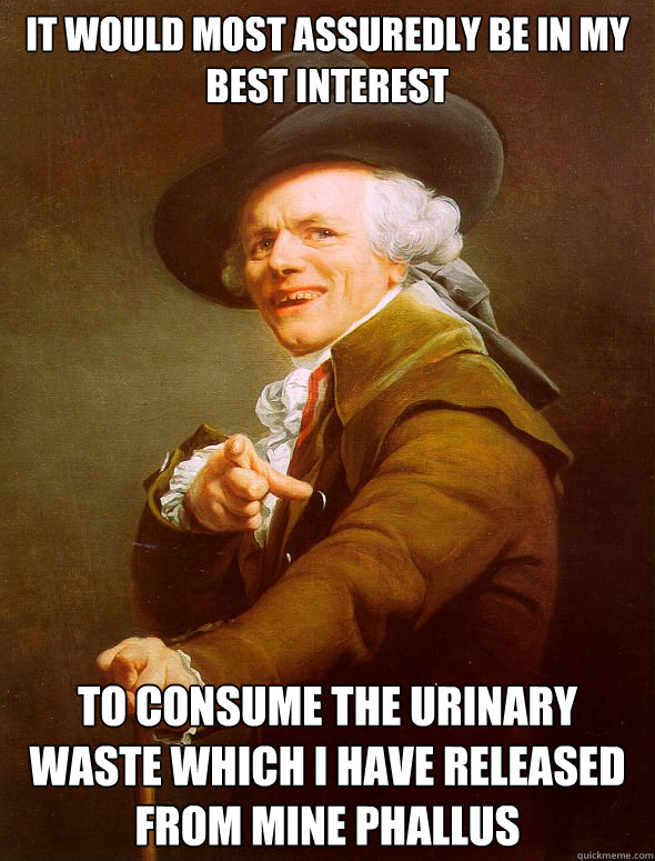 it would most assuredly be in my best interest to consume the urinary waste which i have released from mine phallus - it would most assuredly be in my best interest to consume the urinary waste which i have released from mine phallus  Joseph Ducreux