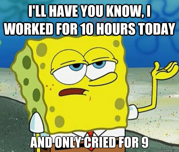 I'll have you know, I worked for 10 hours today and only cried for 9  Tough Spongebob