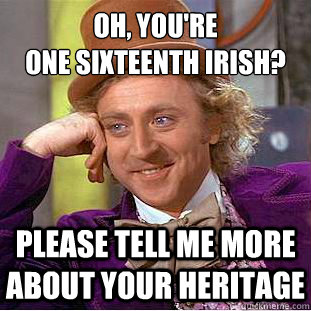 Oh, You're 
one Sixteenth Irish? Please tell me more about your heritage  
