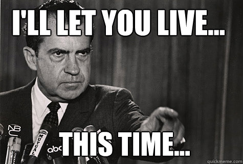 I'LL LET YOU Live... THIS TIME...  Nixon