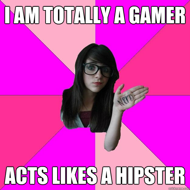 I am totally a gamer acts likes a hipster  Idiot Nerd Girl