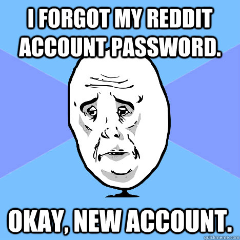 i forgot my reddit account password. okay, new account.  Okay Guy