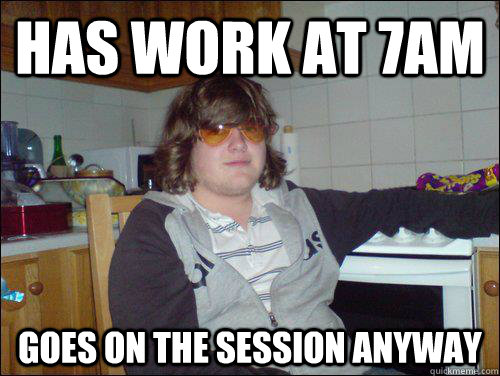 Has work at 7am goes on the session anyway  - Has work at 7am goes on the session anyway   Good Guy Santy