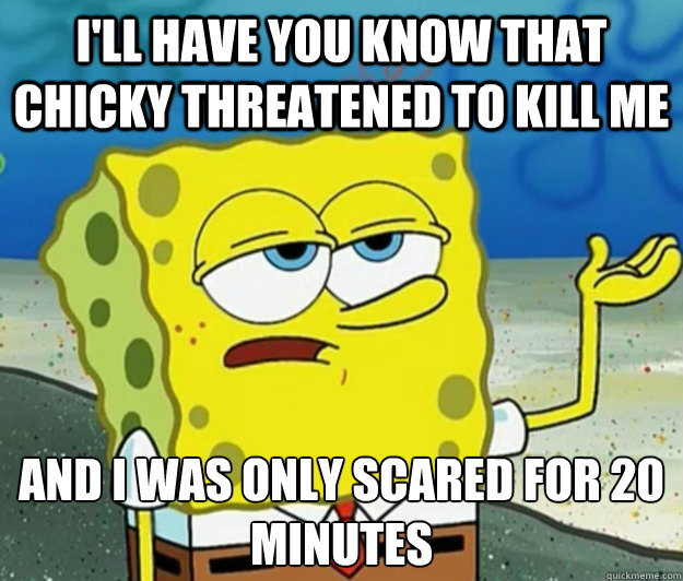 I'll have you know that Chicky threatened to kill me and I was only scared for 20 minutes  Tough Spongebob