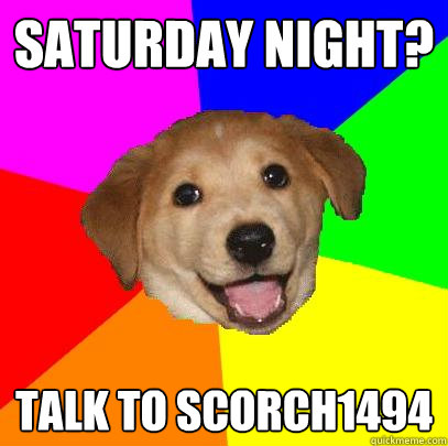 Saturday night? Talk to Scorch1494  Advice Dog