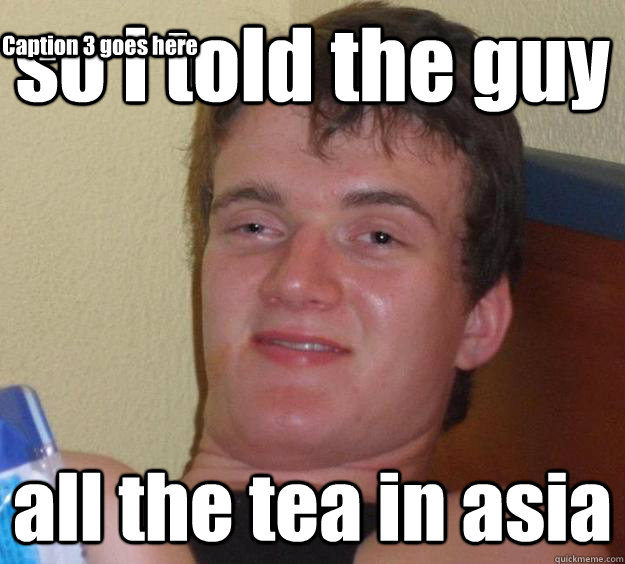 so i told the guy all the tea in asia Caption 3 goes here  10 Guy