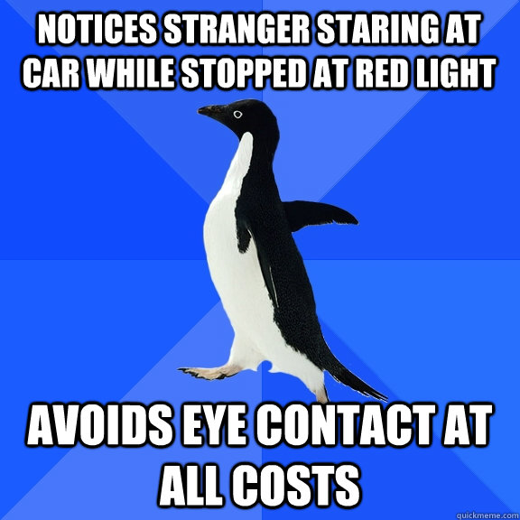 Notices stranger staring at car while stopped at red light Avoids eye contact at all costs  Socially Awkward Penguin