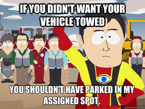 If you didn't want your vehicle towed You shouldn't have parked in my assigned spot. - If you didn't want your vehicle towed You shouldn't have parked in my assigned spot.  Captain Hindsight