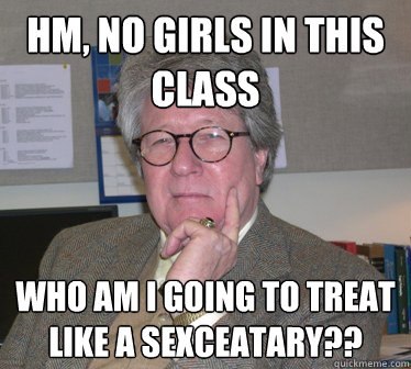 hm, no girls in this class who am i going to treat like a sexceatary??  Humanities Professor