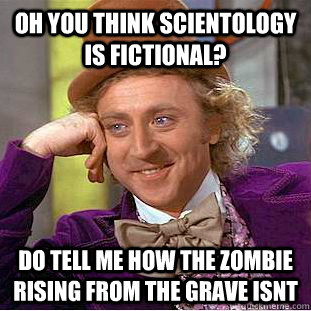 Oh you think scientology is fictional? do tell me how the zombie rising from the grave isnt  Condescending Wonka