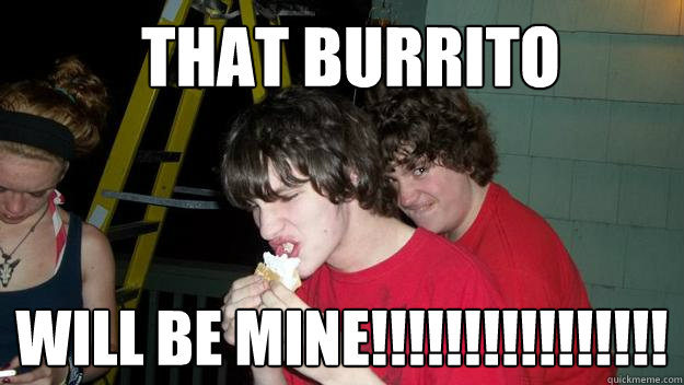 That Burrito WILL BE MINE!!!!!!!!!!!!!!!!  That Burrito