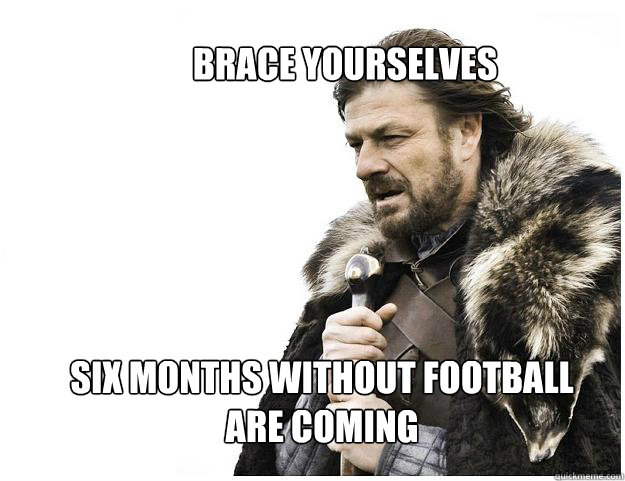 Brace Yourselves Six Months Without Football are Coming - Brace Yourselves Six Months Without Football are Coming  Imminent Ned