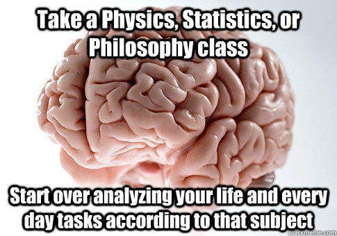 Take a Physics, Statistics, or Philosophy class Start over analyzing your life and every day tasks according to that subject  Scumbag Brain