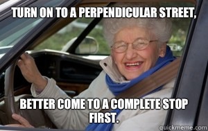 Turn on to a perpendicular street,  better come to a complete stop first.  Grandma Driver