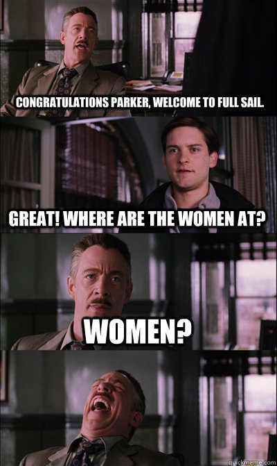 Congratulations Parker, welcome to Full Sail. Great! Where are the women at? Women?   JJ Jameson