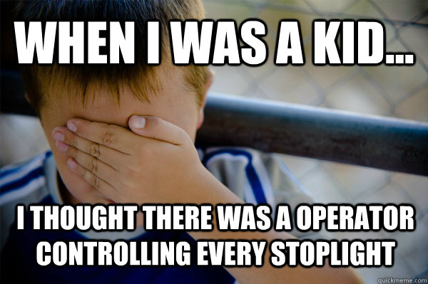 WHEN I WAS A KID... I thought there was a operator controlling every stoplight  Confession kid