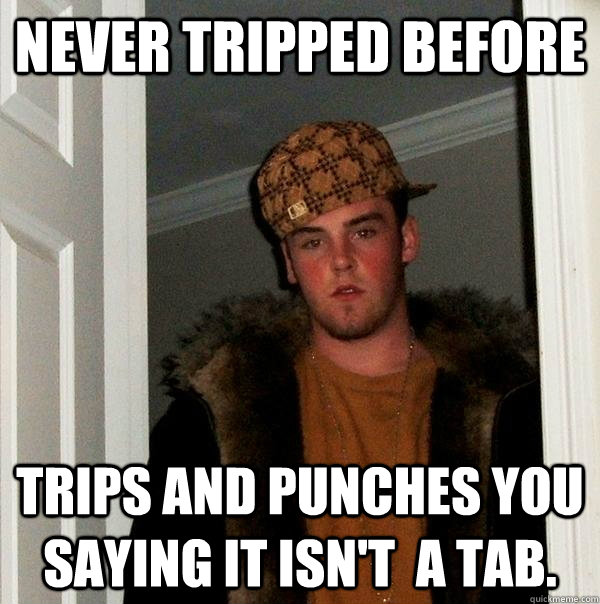 Never tripped before trips and punches you saying it isn't  a tab.  Scumbag Steve