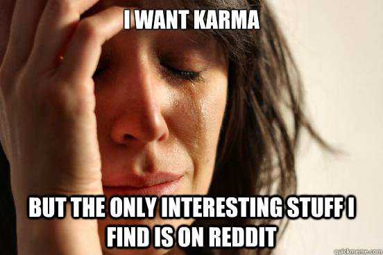 I WANT KARMA BUT THE ONLY INTERESTING STUFF I FIND IS ON REDDIT  First World Problems