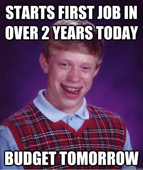 starts first job in over 2 years today budget tomorrow - starts first job in over 2 years today budget tomorrow  Bad Luck Brian