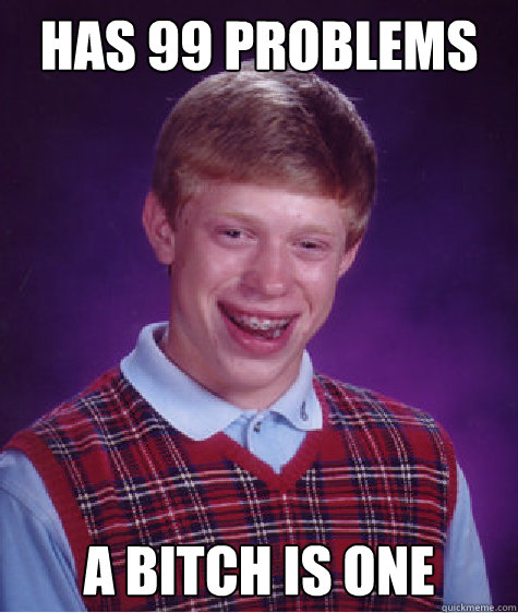 has 99 problems a bitch is one  Bad Luck Brian