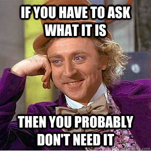 If you have to ask what it is Then you probably don't need it  Condescending Wonka