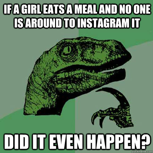 If a girl eats a meal and no one is around to instagram it did it even happen?  Philosoraptor