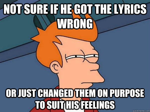 Not sure if he got the lyrics wrong Or just changed them on purpose to suit his feelings  Futurama Fry