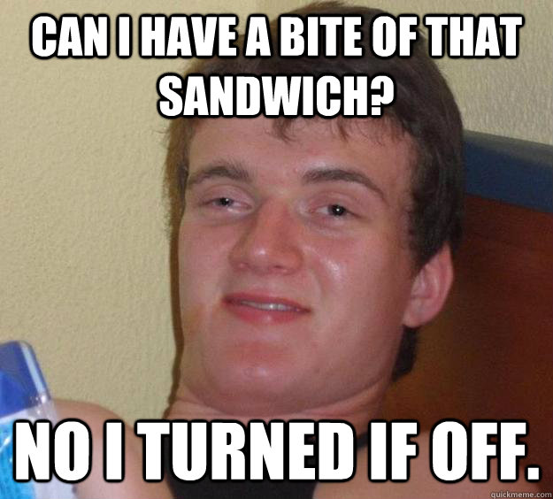 Can i have a bite of that sandwich? no i turned if off.  10 Guy