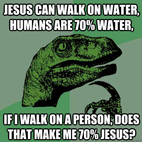 Jesus can walk on water, humans are 70% water, If i walk on a person, does that make me 70% jesus?  Philosoraptor