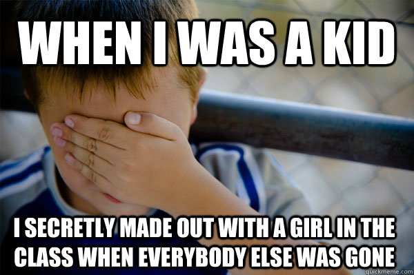 When I was a kid I secretly made out with a girl in the class when everybody else was gone  Confession kid