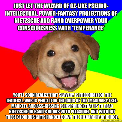 Just let the Wizard of Oz-like pseudo-intellectual, power-fantasy projections of Nietzsche and Rand overpower your consciousness with 'temperance' you'll soon realize that slavery is freedom (for the leaders), war is peace (for the gods of the imaginary f  Advice Dog