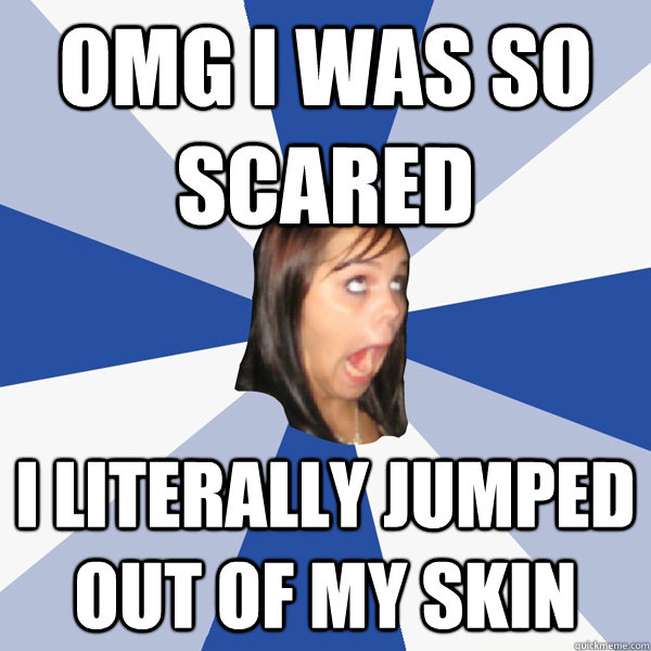 OMG I was so scared I literally jumped out of my skin - OMG I was so scared I literally jumped out of my skin  Misc