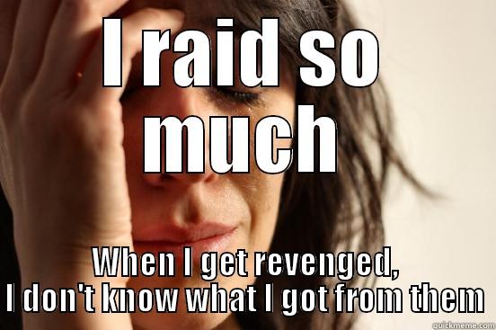 I RAID SO MUCH WHEN I GET REVENGED, I DON'T KNOW WHAT I GOT FROM THEM First World Problems