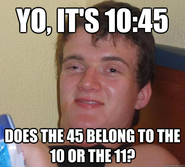 Yo, It's 10:45 Does the 45 belong to the 10 or the 11? - Yo, It's 10:45 Does the 45 belong to the 10 or the 11?  10 Guy