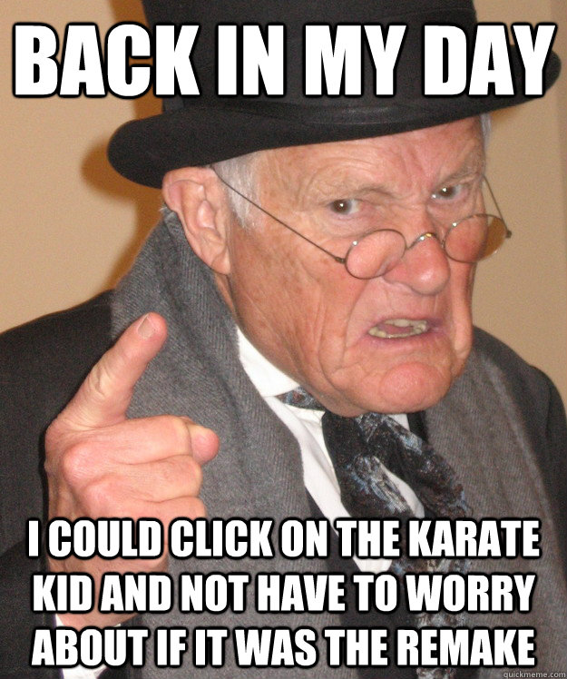 Back in my day I could click on the karate kid and not have to worry about if it was the remake  Angry Old Man