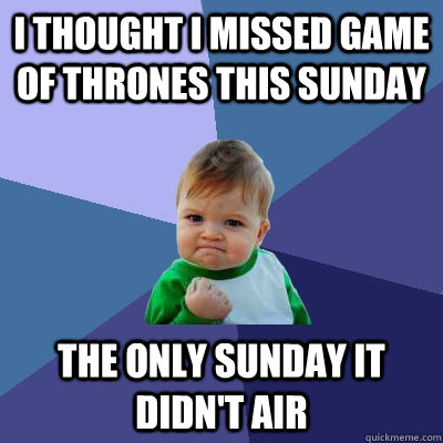 I thought I missed Game of thrones this sunday the only sunday it didn't air  Success Kid