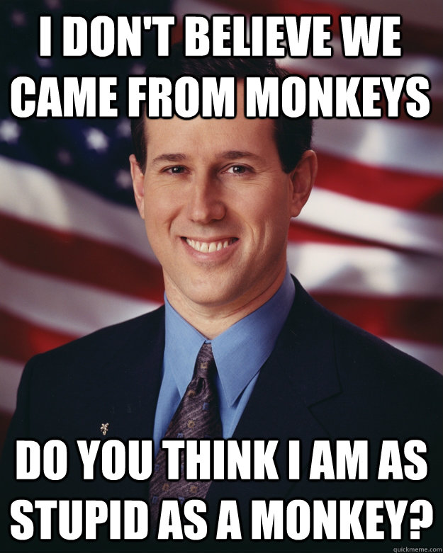 I don't believe we came from monkeys do you think i am as stupid as a monkey? - I don't believe we came from monkeys do you think i am as stupid as a monkey?  Rick Santorum