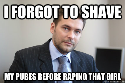 i forgot to shave my pubes before raping that girl - i forgot to shave my pubes before raping that girl  Misc