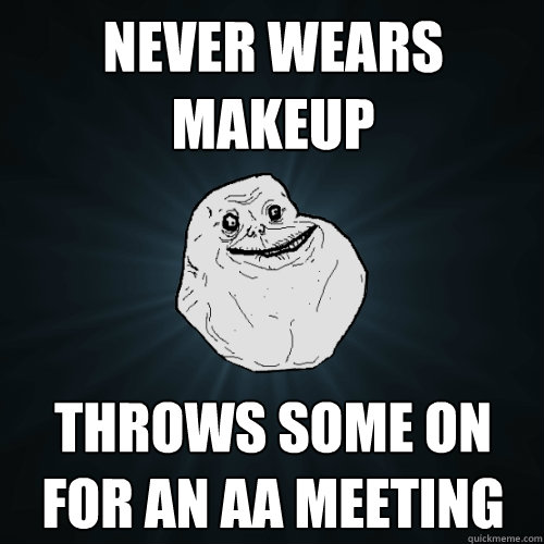 Never wears makeup Throws some on for an AA meeting  Forever Alone