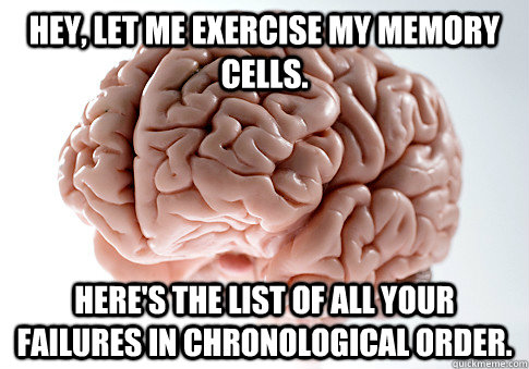 Hey, let me exercise my memory cells. Here's the list of all your failures in chronological order. - Hey, let me exercise my memory cells. Here's the list of all your failures in chronological order.  Scumbag Brain